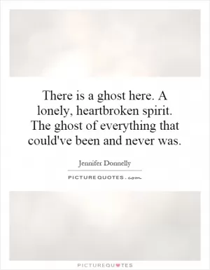 There is a ghost here. A lonely, heartbroken spirit. The ghost of everything that could've been and never was Picture Quote #1