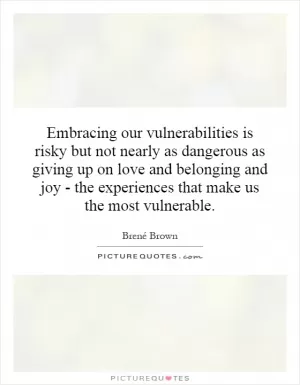 Embracing our vulnerabilities is risky but not nearly as dangerous as giving up on love and belonging and joy - the experiences that make us the most vulnerable Picture Quote #1