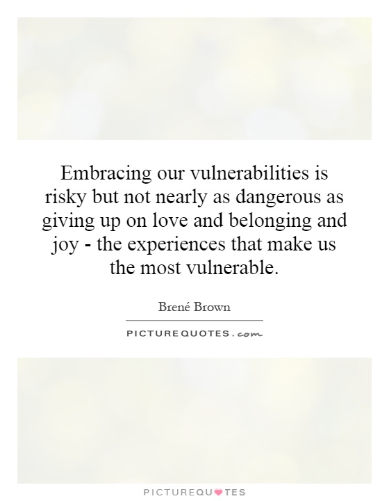 Embracing our vulnerabilities is risky but not nearly as dangerous as giving up on love and belonging and joy - the experiences that make us the most vulnerable Picture Quote #1