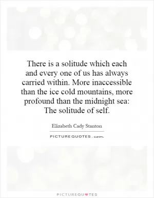 There is a solitude which each and every one of us has always carried within. More inaccessible than the ice cold mountains, more profound than the midnight sea: The solitude of self Picture Quote #1