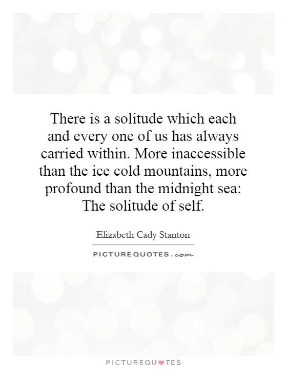 There is a solitude which each and every one of us has always carried within. More inaccessible than the ice cold mountains, more profound than the midnight sea: The solitude of self Picture Quote #1