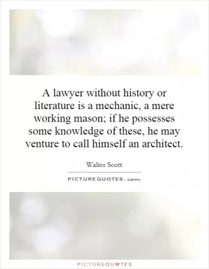A lawyer without history or literature is a mechanic, a mere working mason; if he possesses some knowledge of these, he may venture to call himself an architect Picture Quote #1