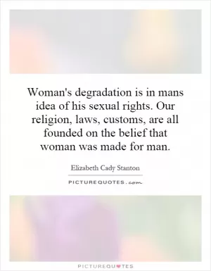 Woman's degradation is in mans idea of his sexual rights. Our religion, laws, customs, are all founded on the belief that woman was made for man Picture Quote #1