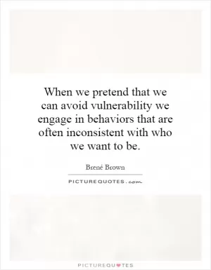 When we pretend that we can avoid vulnerability we engage in behaviors that are often inconsistent with who we want to be Picture Quote #1