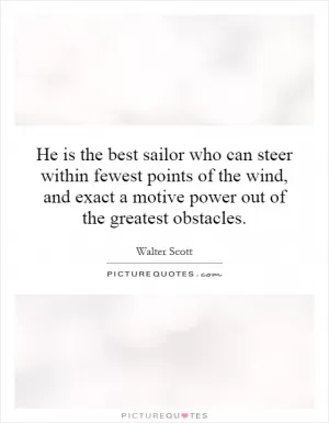 He is the best sailor who can steer within fewest points of the wind, and exact a motive power out of the greatest obstacles Picture Quote #1