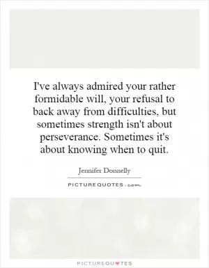 I've always admired your rather formidable will, your refusal to back away from difficulties, but sometimes strength isn't about perseverance. Sometimes it's about knowing when to quit Picture Quote #1