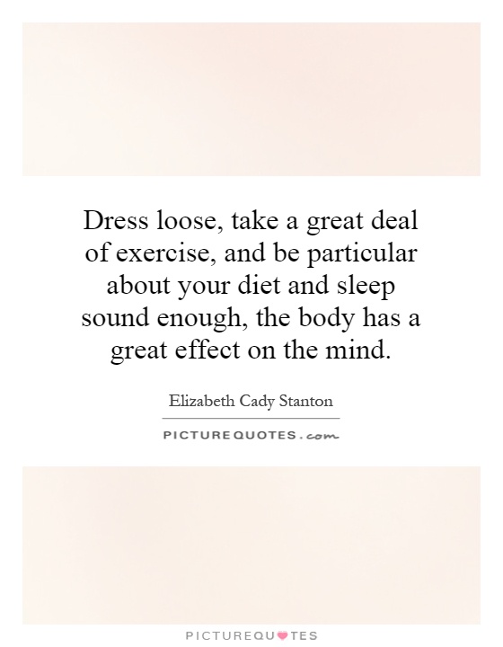 Dress loose, take a great deal of exercise, and be particular about your diet and sleep sound enough, the body has a great effect on the mind Picture Quote #1