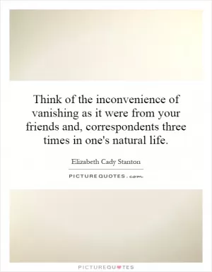 Think of the inconvenience of vanishing as it were from your friends and, correspondents three times in one's natural life Picture Quote #1