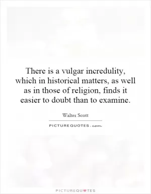 There is a vulgar incredulity, which in historical matters, as well as in those of religion, finds it easier to doubt than to examine Picture Quote #1