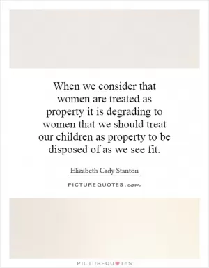 When we consider that women are treated as property it is degrading to women that we should treat our children as property to be disposed of as we see fit Picture Quote #1