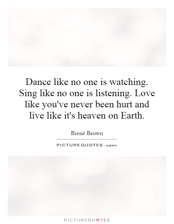 Dance like no one is watching. Sing like no one is listening. Love like you've never been hurt and live like it's heaven on Earth Picture Quote #1