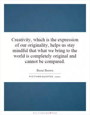 Creativity, which is the expression of our originality, helps us stay mindful that what we bring to the world is completely original and cannot be compared Picture Quote #1