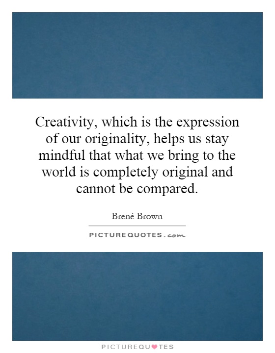Creativity, which is the expression of our originality, helps us stay mindful that what we bring to the world is completely original and cannot be compared Picture Quote #1