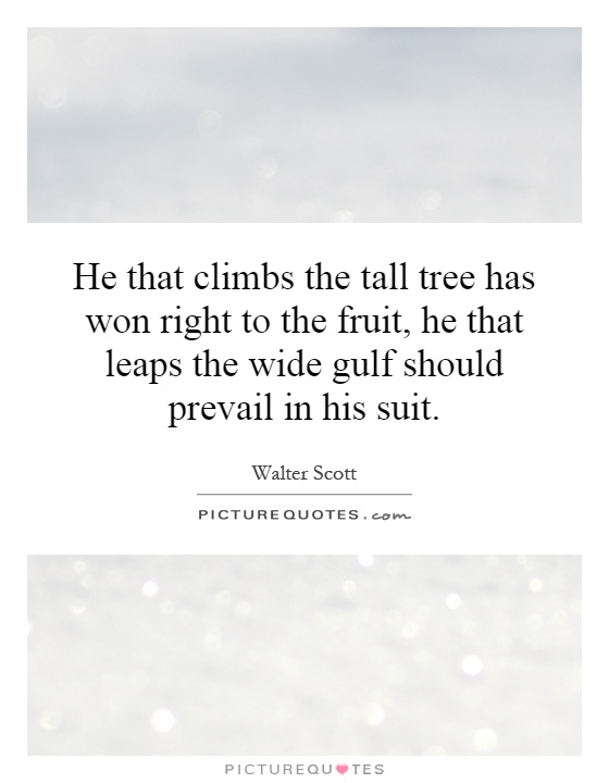 He that climbs the tall tree has won right to the fruit, he that leaps the wide gulf should prevail in his suit Picture Quote #1