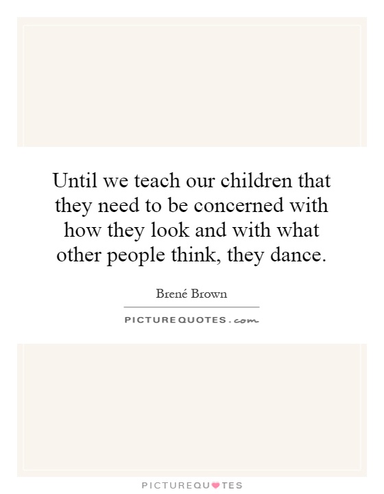 Until we teach our children that they need to be concerned with how they look and with what other people think, they dance Picture Quote #1