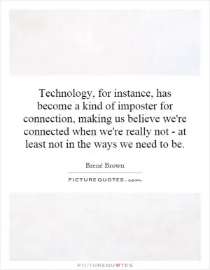 Technology, for instance, has become a kind of imposter for connection, making us believe we're connected when we're really not - at least not in the ways we need to be Picture Quote #1
