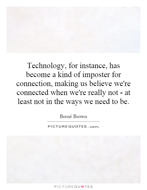 Technology, for instance, has become a kind of imposter for connection, making us believe we're connected when we're really not - at least not in the ways we need to be Picture Quote #1