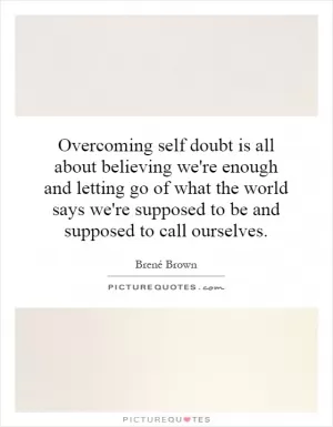 Overcoming self doubt is all about believing we're enough and letting go of what the world says we're supposed to be and supposed to call ourselves Picture Quote #1