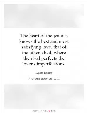 The heart of the jealous knows the best and most satisfying love, that of the other's bed, where the rival perfects the lover's imperfections Picture Quote #1