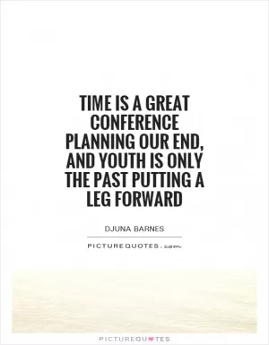 Time is a great conference planning our end, and youth is only the past putting a leg forward Picture Quote #1