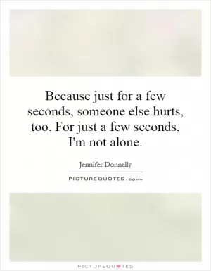 Because just for a few seconds, someone else hurts, too. For just a few seconds, I'm not alone Picture Quote #1