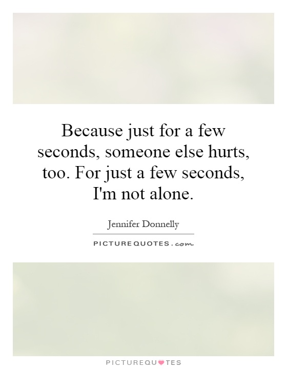 Because just for a few seconds, someone else hurts, too. For just a few seconds, I'm not alone Picture Quote #1