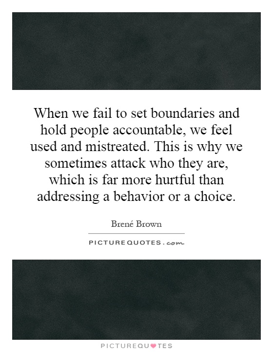 When we fail to set boundaries and hold people accountable, we feel used and mistreated. This is why we sometimes attack who they are, which is far more hurtful than addressing a behavior or a choice Picture Quote #1