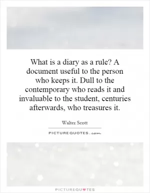What is a diary as a rule? A document useful to the person who keeps it. Dull to the contemporary who reads it and invaluable to the student, centuries afterwards, who treasures it Picture Quote #1
