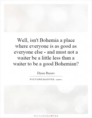 Well, isn't Bohemia a place where everyone is as good as everyone else - and must not a waiter be a little less than a waiter to be a good Bohemian? Picture Quote #1