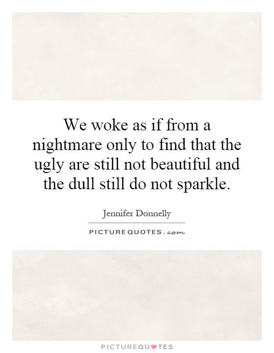 We woke as if from a nightmare only to find that the ugly are still not beautiful and the dull still do not sparkle Picture Quote #1