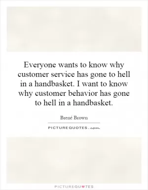Everyone wants to know why customer service has gone to hell in a handbasket. I want to know why customer behavior has gone to hell in a handbasket Picture Quote #1