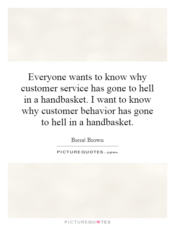 Everyone wants to know why customer service has gone to hell in a handbasket. I want to know why customer behavior has gone to hell in a handbasket Picture Quote #1