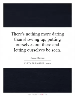 There's nothing more daring than showing up, putting ourselves out there and letting ourselves be seen Picture Quote #1