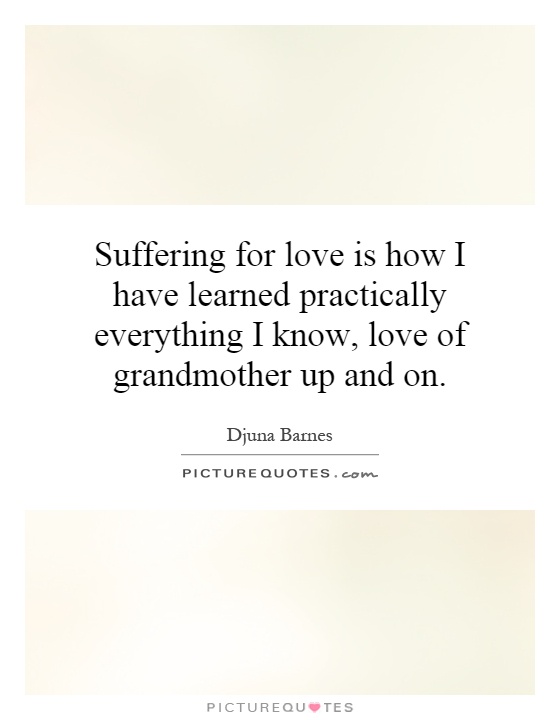 Suffering for love is how I have learned practically everything I know, love of grandmother up and on Picture Quote #1