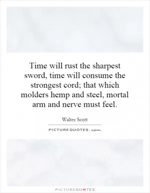 Time will rust the sharpest sword, time will consume the strongest cord; that which molders hemp and steel, mortal arm and nerve must feel Picture Quote #1