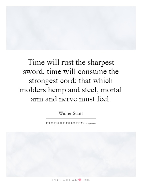 Time will rust the sharpest sword, time will consume the strongest cord; that which molders hemp and steel, mortal arm and nerve must feel Picture Quote #1
