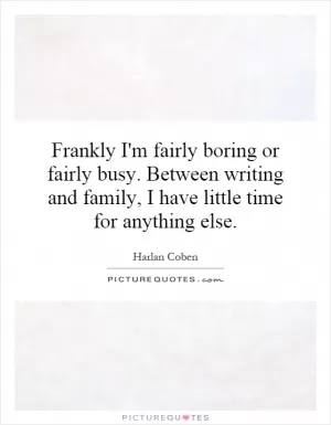 Frankly I'm fairly boring or fairly busy. Between writing and family, I have little time for anything else Picture Quote #1