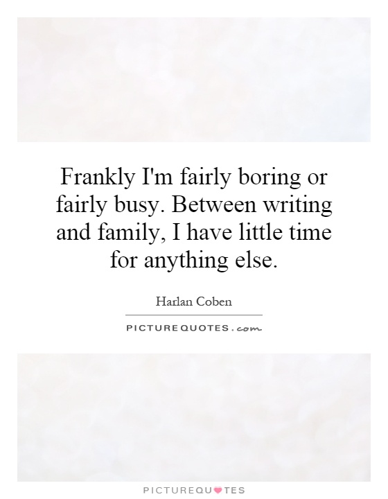 Frankly I'm fairly boring or fairly busy. Between writing and family, I have little time for anything else Picture Quote #1