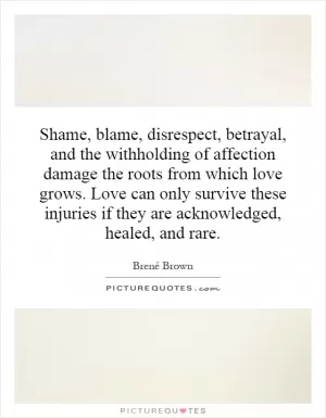 Shame, blame, disrespect, betrayal, and the withholding of affection damage the roots from which love grows. Love can only survive these injuries if they are acknowledged, healed, and rare Picture Quote #1