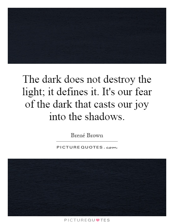 The dark does not destroy the light; it defines it. It's our fear of the dark that casts our joy into the shadows Picture Quote #1