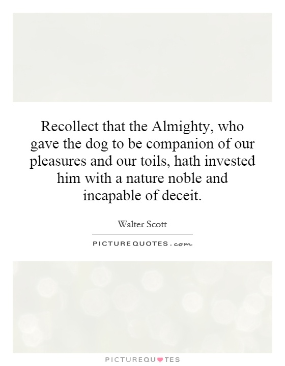 Recollect that the Almighty, who gave the dog to be companion of our pleasures and our toils, hath invested him with a nature noble and incapable of deceit Picture Quote #1