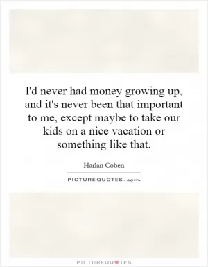 I'd never had money growing up, and it's never been that important to me, except maybe to take our kids on a nice vacation or something like that Picture Quote #1