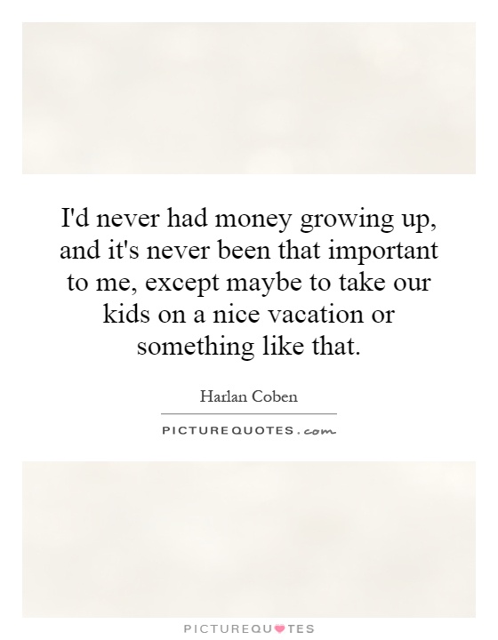 I'd never had money growing up, and it's never been that important to me, except maybe to take our kids on a nice vacation or something like that Picture Quote #1