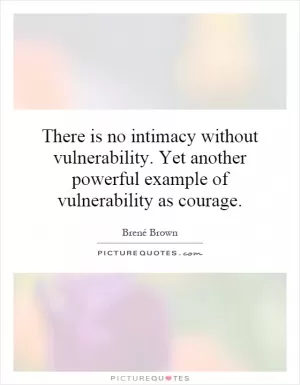 There is no intimacy without vulnerability. Yet another powerful example of vulnerability as courage Picture Quote #1