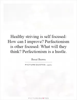Healthy striving is self focused: How can I improve? Perfectionism is other focused: What will they think? Perfectionism is a hustle Picture Quote #1
