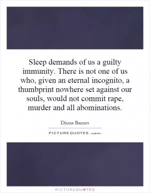 Sleep demands of us a guilty immunity. There is not one of us who, given an eternal incognito, a thumbprint nowhere set against our souls, would not commit rape, murder and all abominations Picture Quote #1