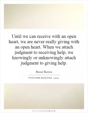 Until we can receive with an open heart, we are never really giving with an open heart. When we attach judgment to receiving help, we knowingly or unknowingly attach judgment to giving help Picture Quote #1