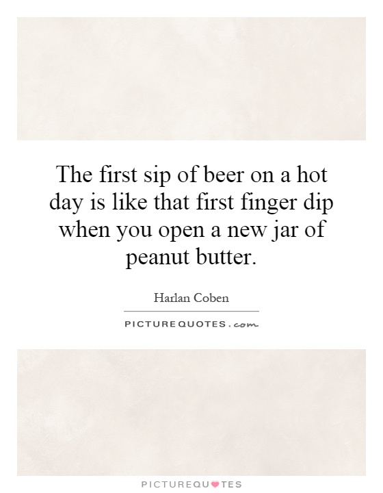 The first sip of beer on a hot day is like that first finger dip when you open a new jar of peanut butter Picture Quote #1