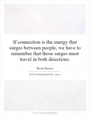If connection is the energy that surges between people, we have to remember that those surges must travel in both directions Picture Quote #1