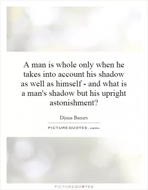A man is whole only when he takes into account his shadow as well as himself - and what is a man's shadow but his upright astonishment? Picture Quote #1